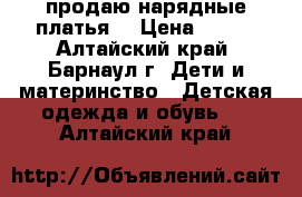  продаю нарядные платья  › Цена ­ 500 - Алтайский край, Барнаул г. Дети и материнство » Детская одежда и обувь   . Алтайский край